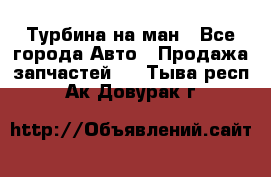 Турбина на ман - Все города Авто » Продажа запчастей   . Тыва респ.,Ак-Довурак г.